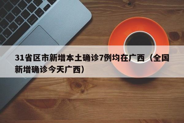31省区市新增本土确诊7例均在广西（全国新增确诊今天广西）