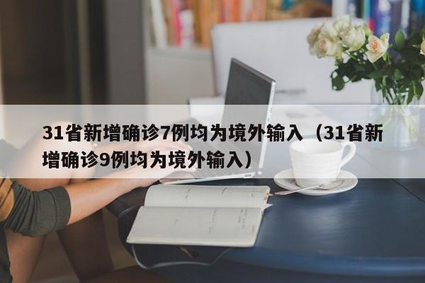 31省新增确诊7例均为境外输入（31省新增确诊9例均为境外输入）
