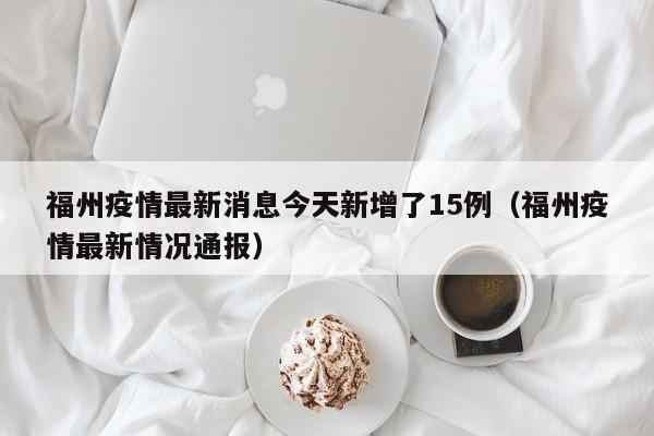 福州疫情最新消息今天新增了15例（福州疫情最新情况通报）