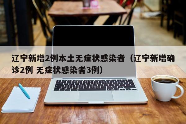 辽宁新增2例本土无症状感染者（辽宁新增确诊2例 无症状感染者3例）