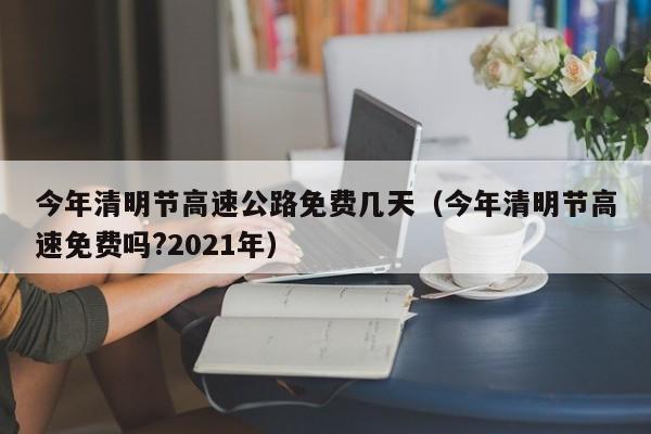 今年清明节高速公路免费几天（今年清明节高速免费吗?2021年）