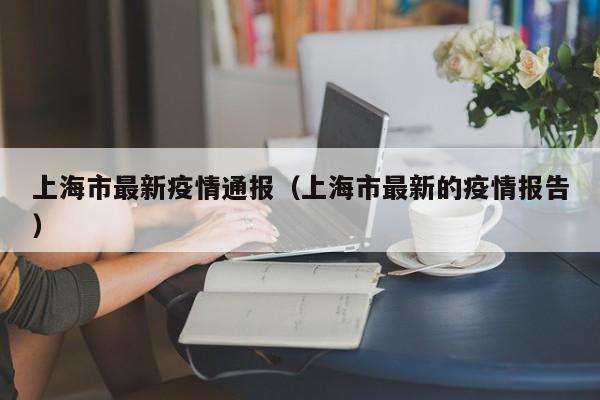 上海市最新疫情通报（上海市最新的疫情报告）