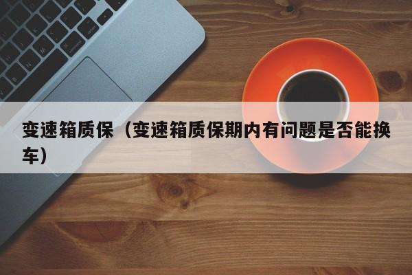 变速箱质保（变速箱质保期内有问题是否能换车）