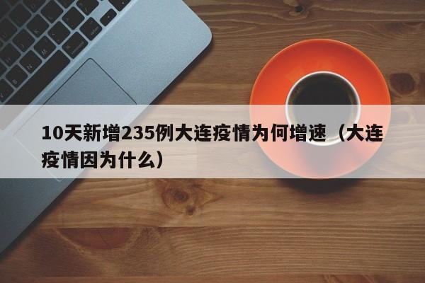 10天新增235例大连疫情为何增速（大连疫情因为什么）