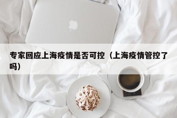 专家回应上海疫情是否可控（上海疫情管控了吗）