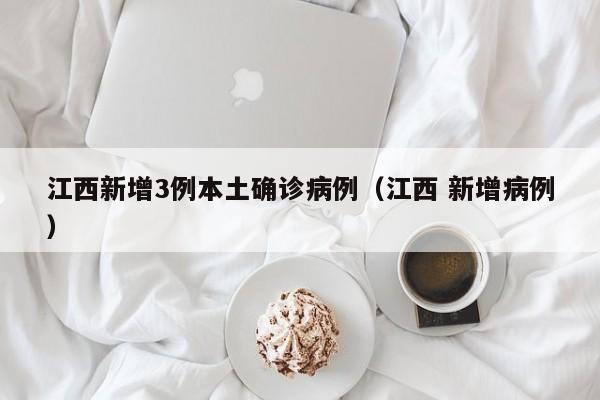 江西新增3例本土确诊病例（江西 新增病例）