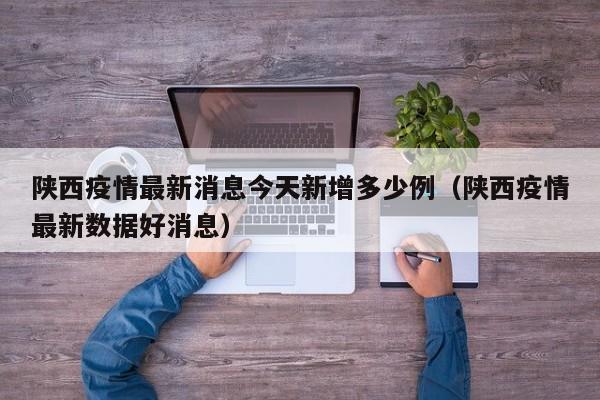 陕西疫情最新消息今天新增多少例（陕西疫情最新数据好消息）