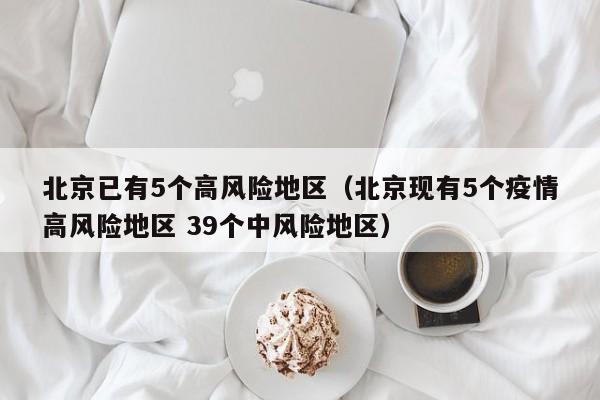 北京已有5个高风险地区（北京现有5个疫情高风险地区 39个中风险地区）