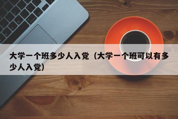 大学一个班多少人入党（大学一个班可以有多少人入党）