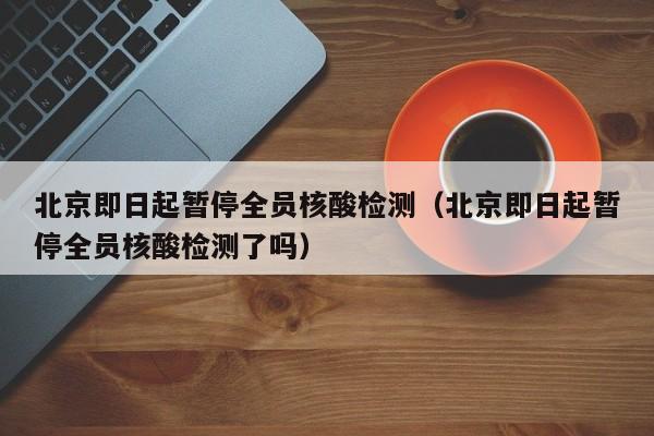 北京即日起暂停全员核酸检测（北京即日起暂停全员核酸检测了吗）
