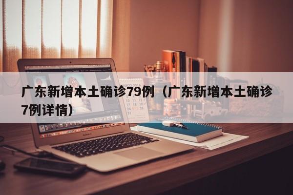 广东新增本土确诊79例（广东新增本土确诊7例详情）