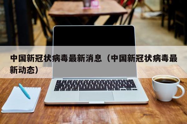 中国新冠状病毒最新消息（中国新冠状病毒最新动态）