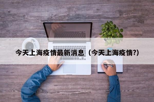 今天上海疫情最新消息（今天上海疫情?）