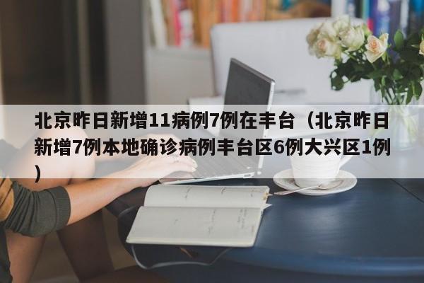 北京昨日新增11病例7例在丰台（北京昨日新增7例本地确诊病例丰台区6例大兴区1例）