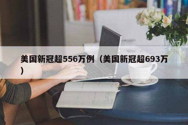 美国新冠超556万例（美国新冠超693万）