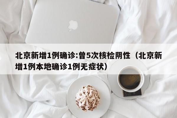 北京新增1例确诊:曾5次核检阴性（北京新增1例本地确诊1例无症状）