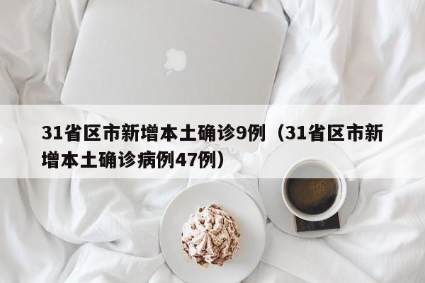 31省区市新增本土确诊9例（31省区市新增本土确诊病例47例）