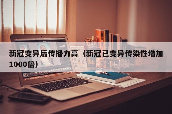 新冠变异后传播力高（新冠已变异传染性增加1000倍）