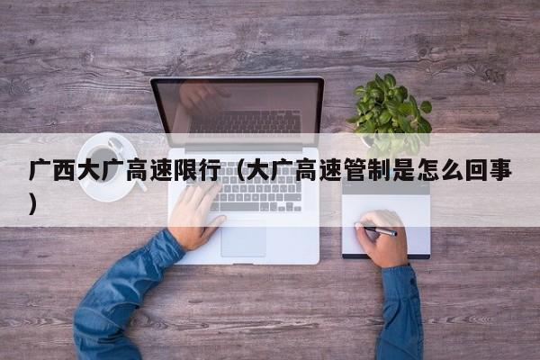广西大广高速限行（大广高速管制是怎么回事）