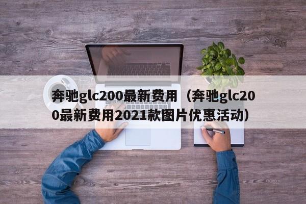 奔驰glc200最新费用（奔驰glc200最新费用2021款图片优惠活动）