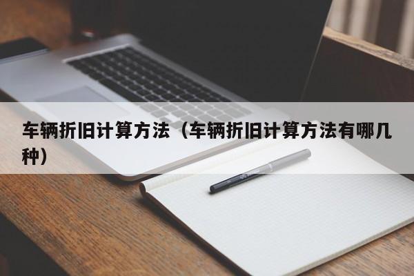 车辆折旧计算方法（车辆折旧计算方法有哪几种）
