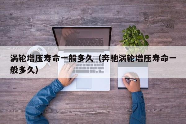涡轮增压寿命一般多久（奔驰涡轮增压寿命一般多久）