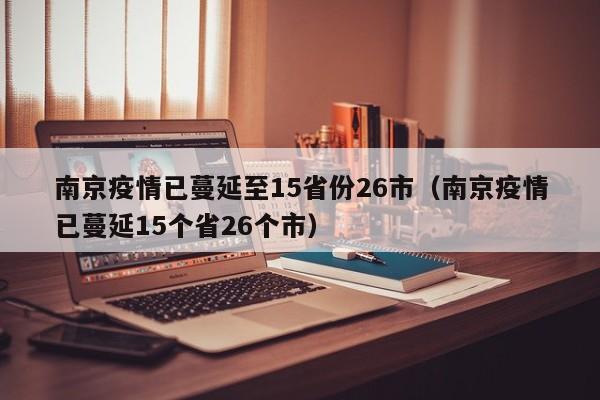 南京疫情已蔓延至15省份26市（南京疫情已蔓延15个省26个市）