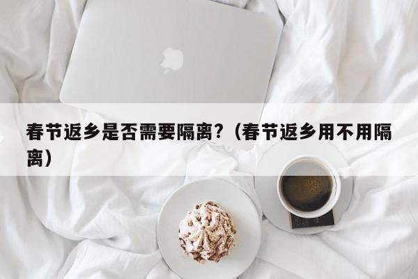 春节返乡是否需要隔离?（春节返乡用不用隔离）