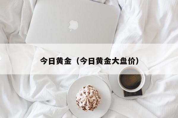 今日黄金（今日黄金大盘价）