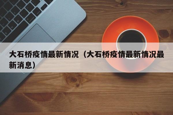 大石桥疫情最新情况（大石桥疫情最新情况最新消息）