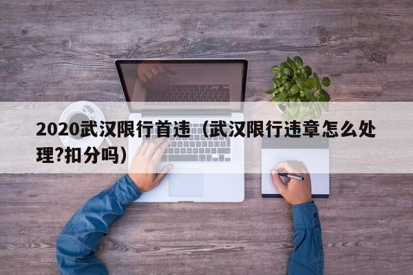 2020武汉限行首违（武汉限行违章怎么处理?扣分吗）