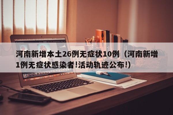 河南新增本土26例无症状10例（河南新增1例无症状感染者!活动轨迹公布!）