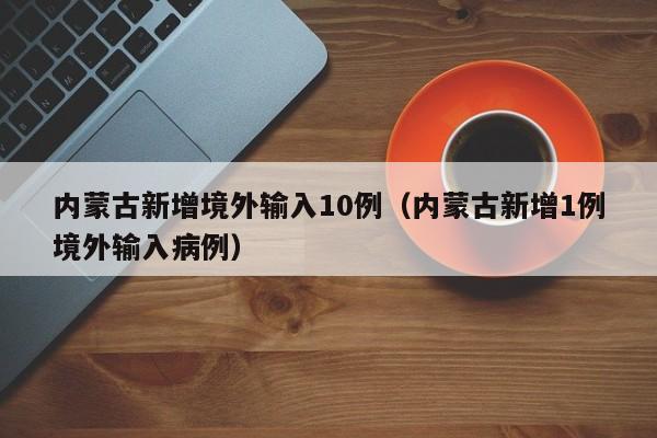 内蒙古新增境外输入10例（内蒙古新增1例境外输入病例）