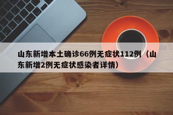 山东新增本土确诊66例无症状112例（山东新增2例无症状感染者详情）
