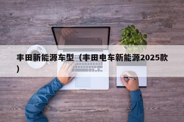 丰田新能源车型（丰田电车新能源2025款）