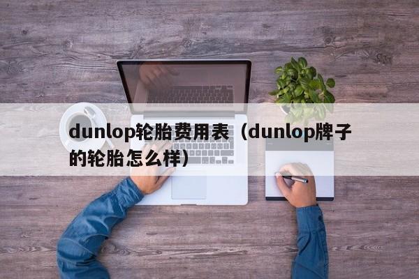 dunlop轮胎费用表（dunlop牌子的轮胎怎么样）