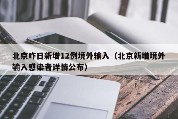 北京昨日新增12例境外输入（北京新增境外输入感染者详情公布）
