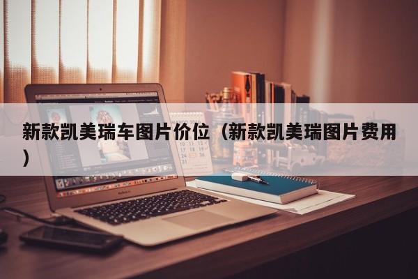 新款凯美瑞车图片价位（新款凯美瑞图片费用）