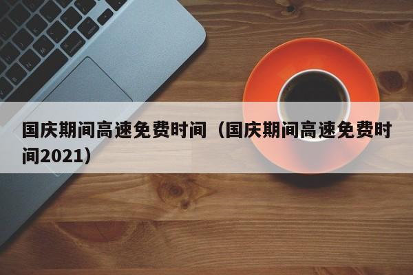 国庆期间高速免费时间（国庆期间高速免费时间2021）