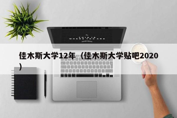 佳木斯大学12年（佳木斯大学贴吧2020）