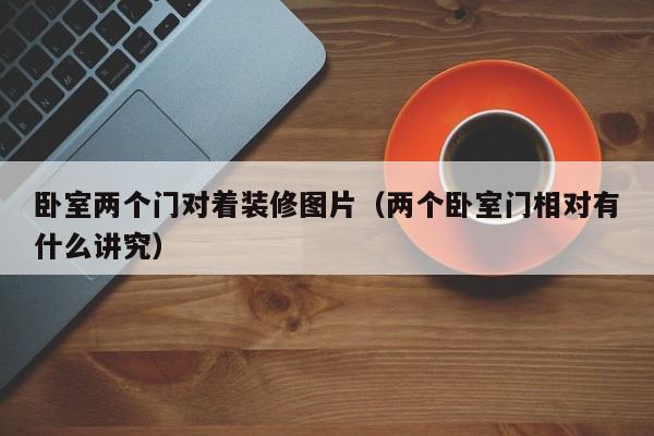 卧室两个门对着装修图片（两个卧室门相对有什么讲究）