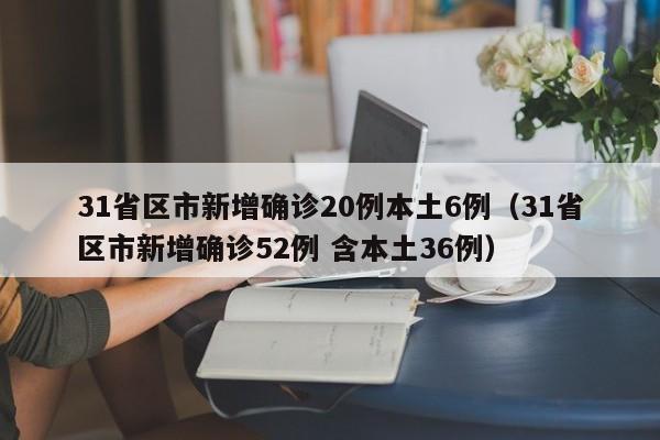 31省区市新增确诊20例本土6例（31省区市新增确诊52例 含本土36例）