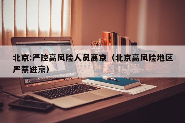 北京:严控高风险人员离京（北京高风险地区严禁进京）