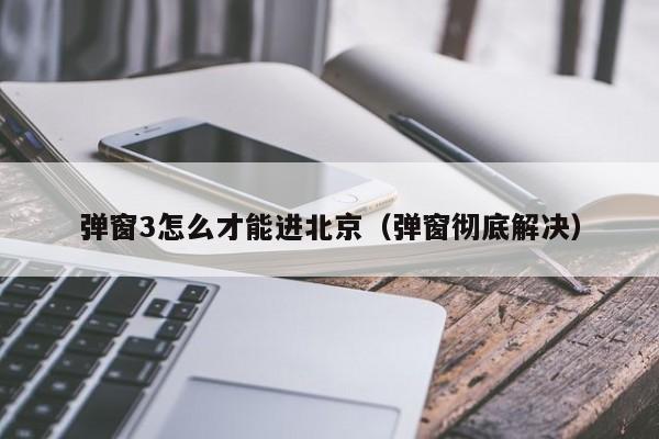 弹窗3怎么才能进北京（弹窗彻底解决）