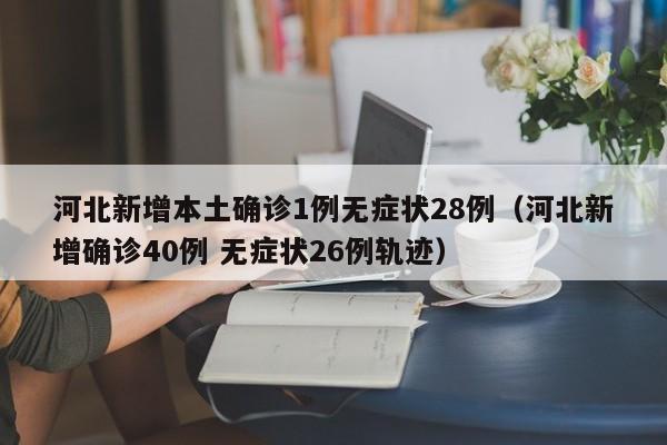 河北新增本土确诊1例无症状28例（河北新增确诊40例 无症状26例轨迹）