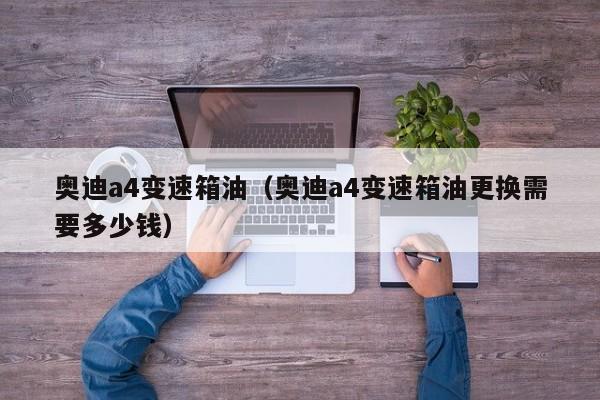 奥迪a4变速箱油（奥迪a4变速箱油更换需要多少钱）