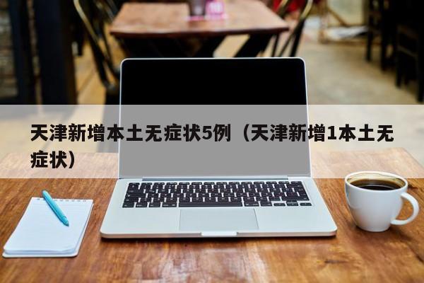 天津新增本土无症状5例（天津新增1本土无症状）