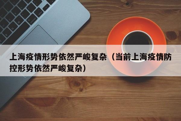 上海疫情形势依然严峻复杂（当前上海疫情防控形势依然严峻复杂）