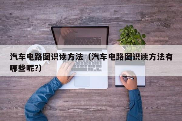 汽车电路图识读方法（汽车电路图识读方法有哪些呢?）