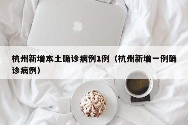 杭州新增本土确诊病例1例（杭州新增一例确诊病例）
